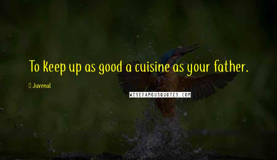 Juvenal Quotes: To keep up as good a cuisine as your father.