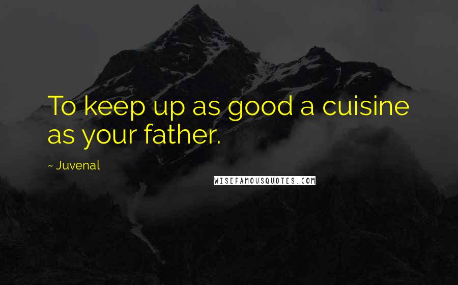 Juvenal Quotes: To keep up as good a cuisine as your father.