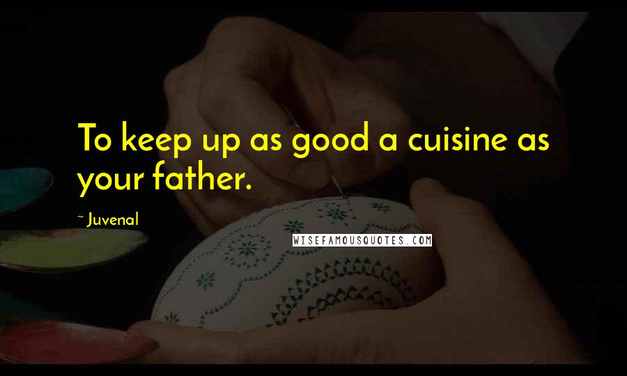 Juvenal Quotes: To keep up as good a cuisine as your father.