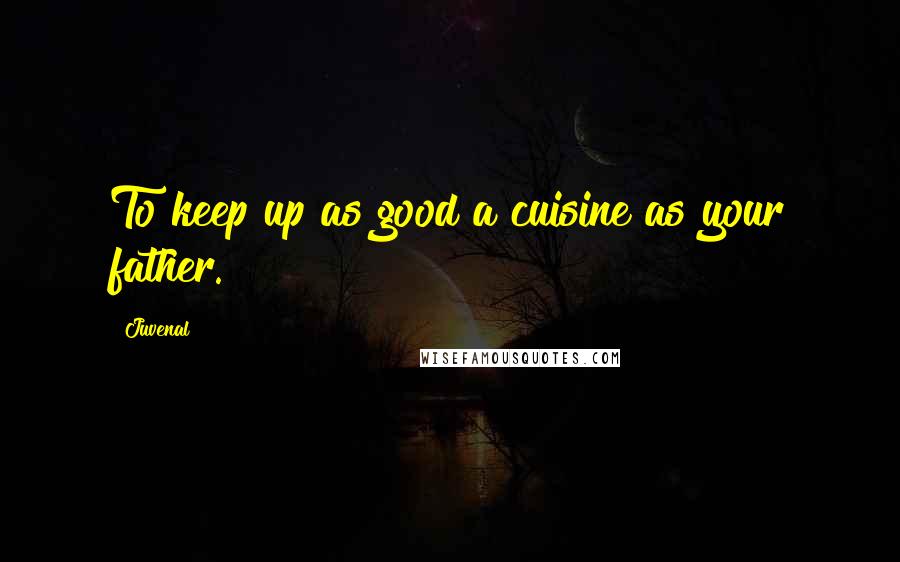 Juvenal Quotes: To keep up as good a cuisine as your father.