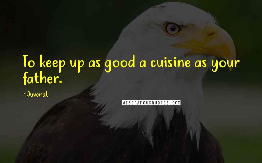 Juvenal Quotes: To keep up as good a cuisine as your father.