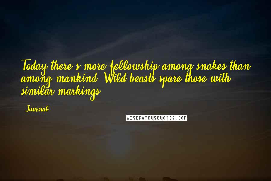Juvenal Quotes: Today there's more fellowship among snakes than among mankind. Wild beasts spare those with similar markings.