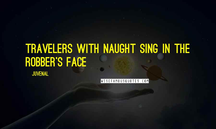 Juvenal Quotes: Travelers with naught sing in the robber's face