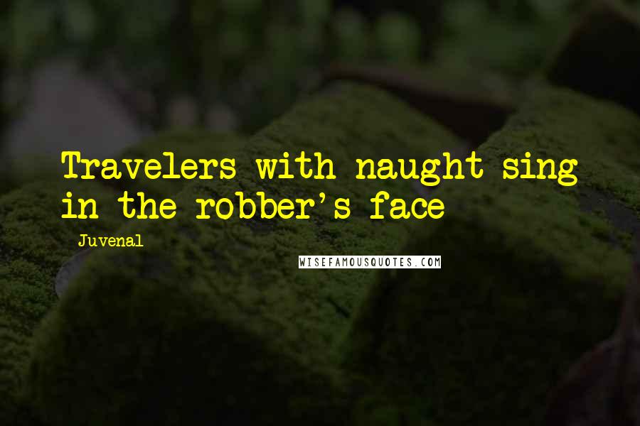 Juvenal Quotes: Travelers with naught sing in the robber's face
