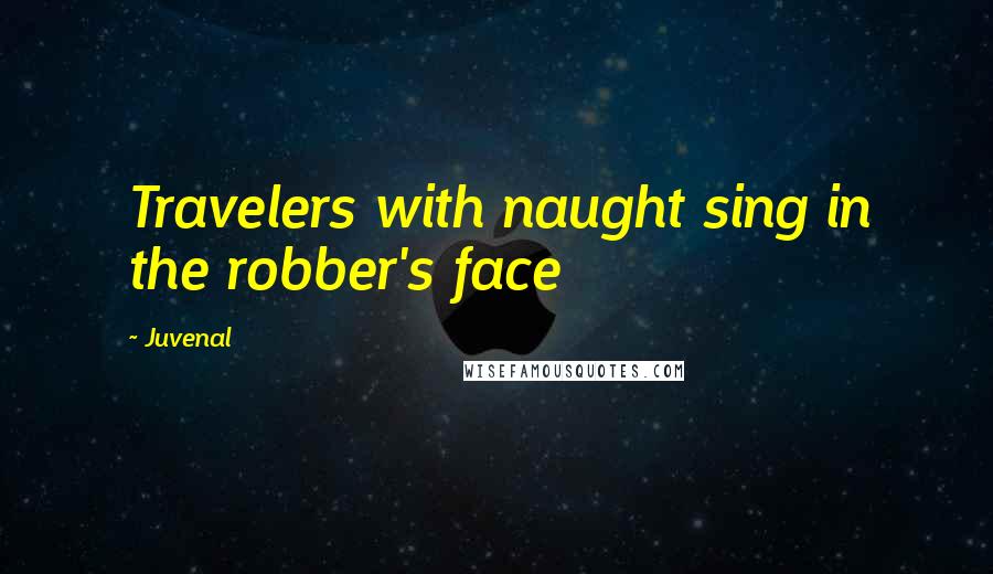 Juvenal Quotes: Travelers with naught sing in the robber's face