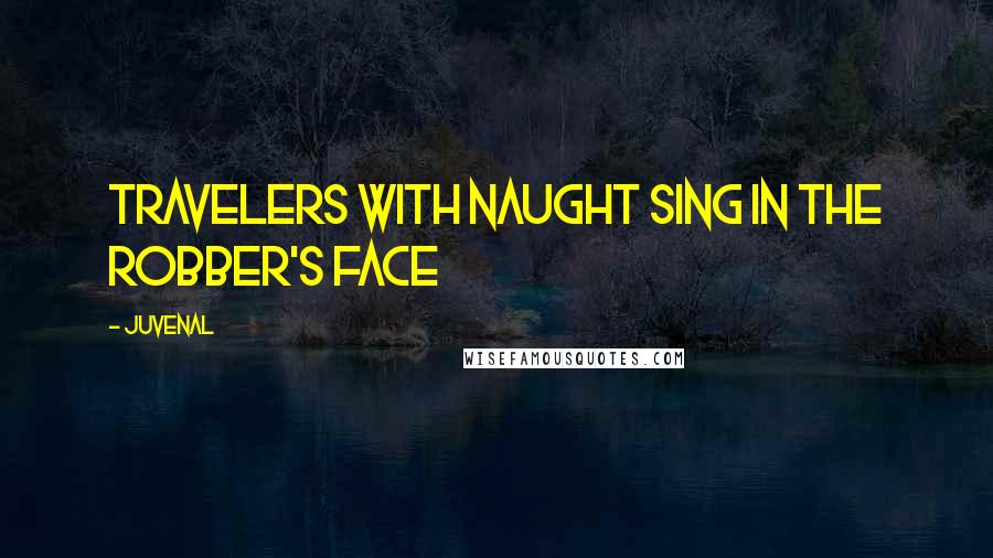 Juvenal Quotes: Travelers with naught sing in the robber's face