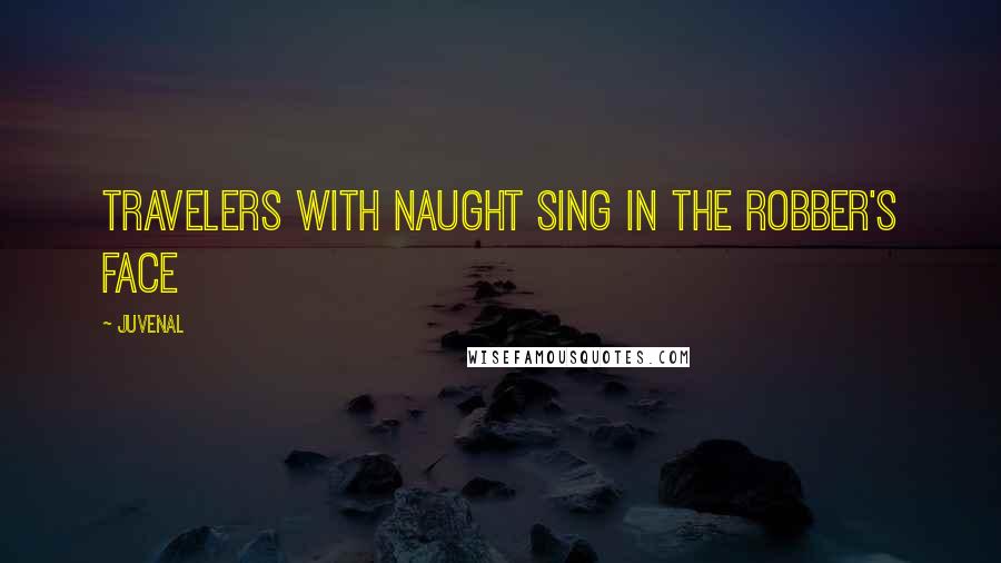 Juvenal Quotes: Travelers with naught sing in the robber's face