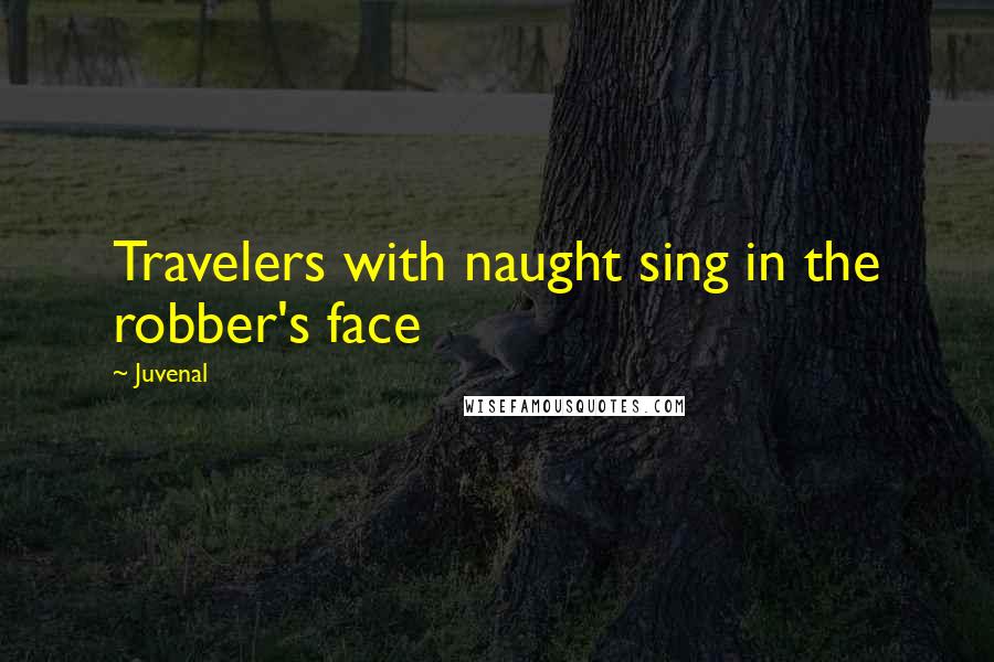 Juvenal Quotes: Travelers with naught sing in the robber's face