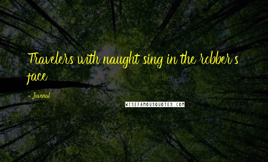 Juvenal Quotes: Travelers with naught sing in the robber's face