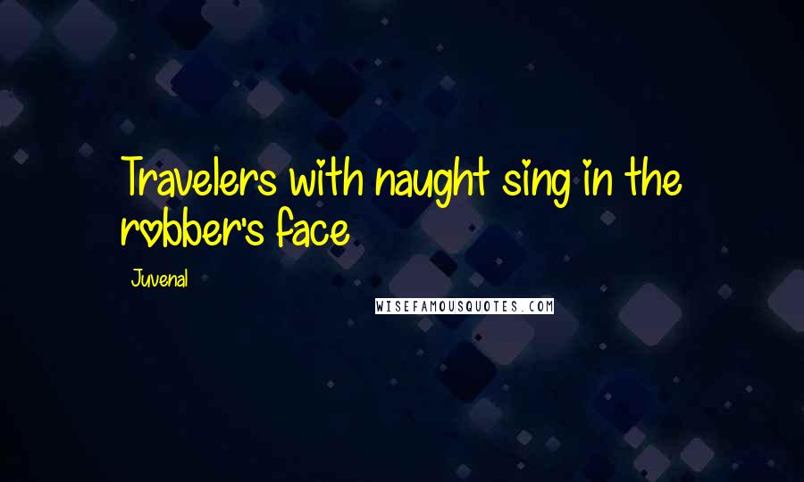 Juvenal Quotes: Travelers with naught sing in the robber's face