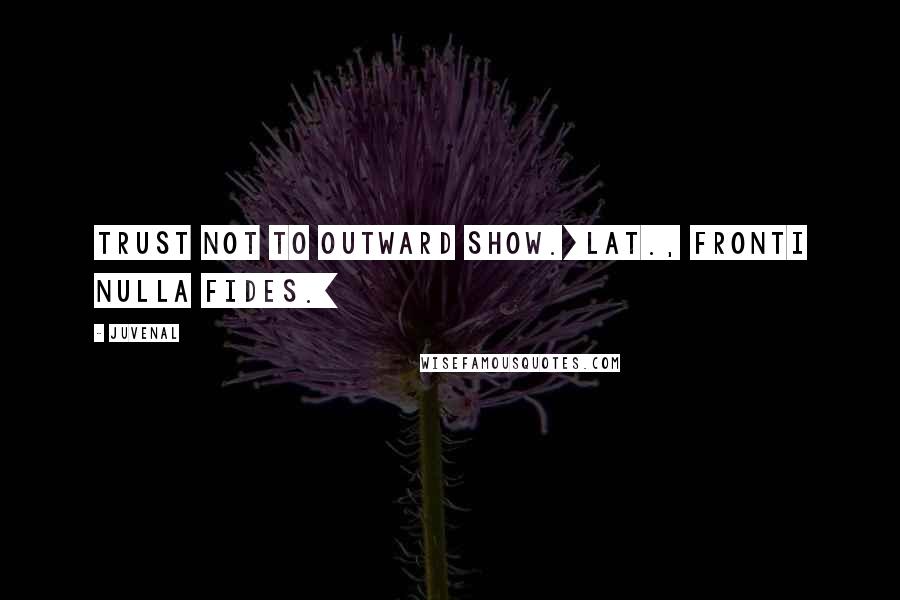 Juvenal Quotes: Trust not to outward show.[Lat., Fronti nulla fides.]