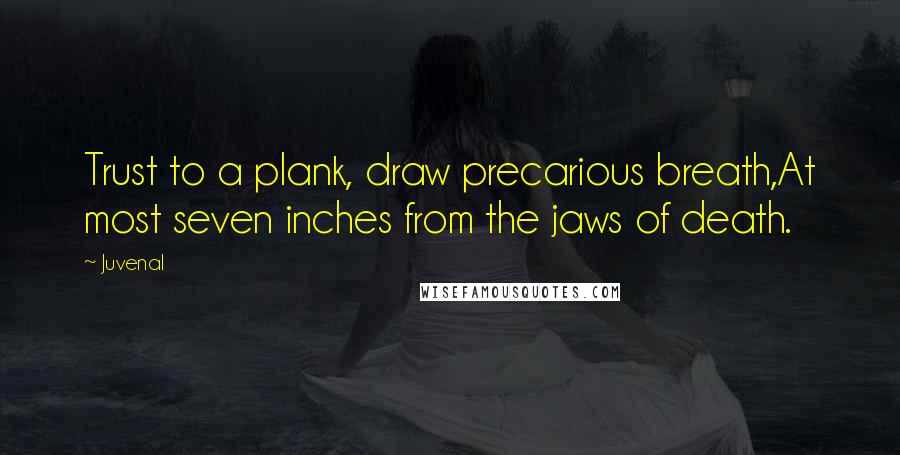 Juvenal Quotes: Trust to a plank, draw precarious breath,At most seven inches from the jaws of death.