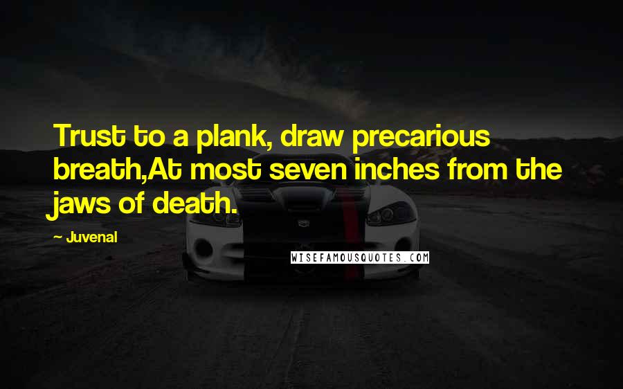 Juvenal Quotes: Trust to a plank, draw precarious breath,At most seven inches from the jaws of death.