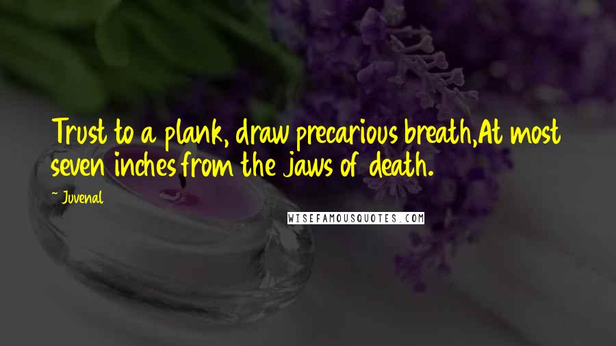 Juvenal Quotes: Trust to a plank, draw precarious breath,At most seven inches from the jaws of death.