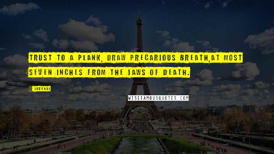Juvenal Quotes: Trust to a plank, draw precarious breath,At most seven inches from the jaws of death.