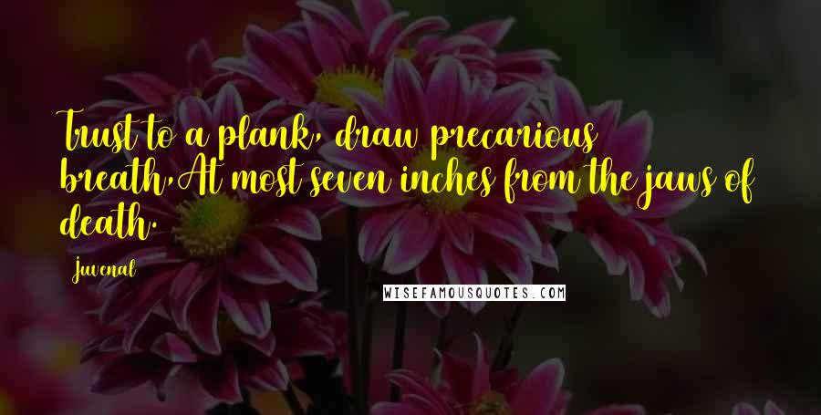 Juvenal Quotes: Trust to a plank, draw precarious breath,At most seven inches from the jaws of death.