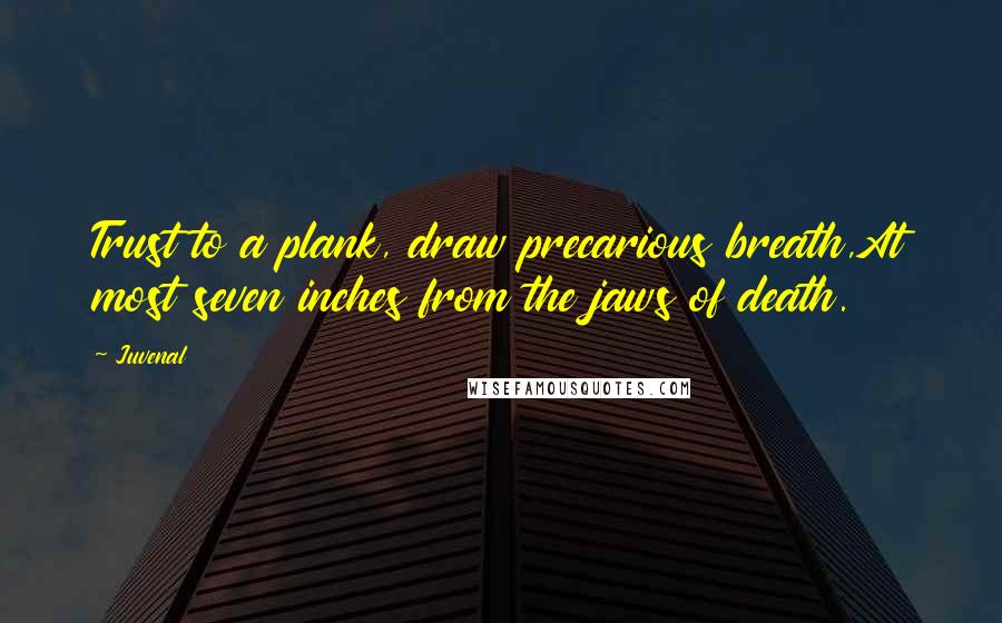 Juvenal Quotes: Trust to a plank, draw precarious breath,At most seven inches from the jaws of death.