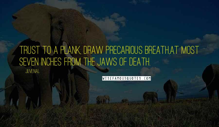 Juvenal Quotes: Trust to a plank, draw precarious breath,At most seven inches from the jaws of death.