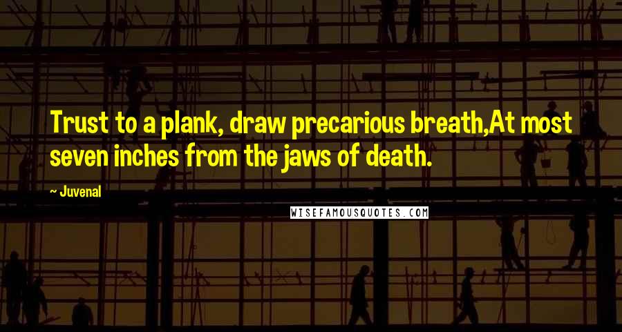 Juvenal Quotes: Trust to a plank, draw precarious breath,At most seven inches from the jaws of death.