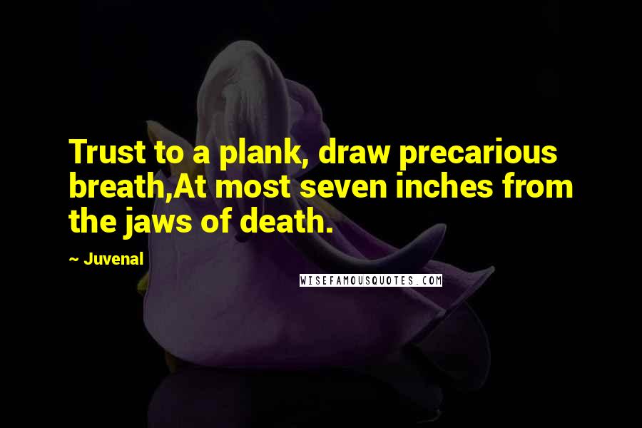 Juvenal Quotes: Trust to a plank, draw precarious breath,At most seven inches from the jaws of death.