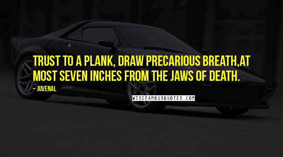 Juvenal Quotes: Trust to a plank, draw precarious breath,At most seven inches from the jaws of death.