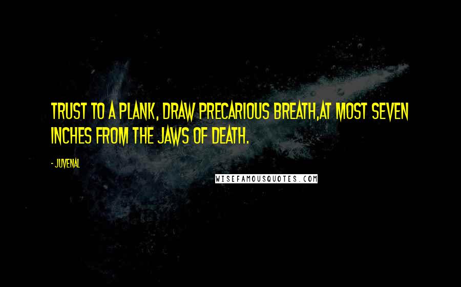 Juvenal Quotes: Trust to a plank, draw precarious breath,At most seven inches from the jaws of death.