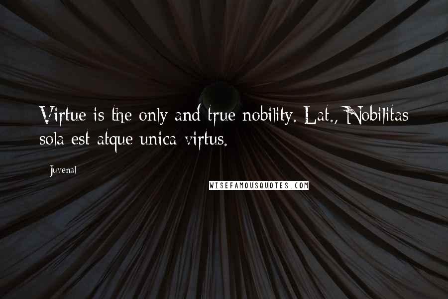 Juvenal Quotes: Virtue is the only and true nobility.[Lat., Nobilitas sola est atque unica virtus.]