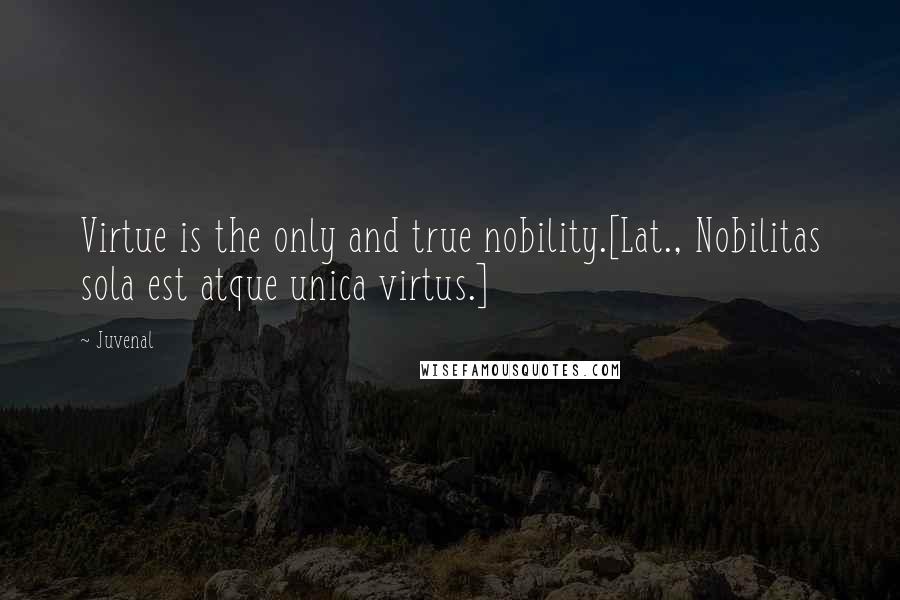 Juvenal Quotes: Virtue is the only and true nobility.[Lat., Nobilitas sola est atque unica virtus.]