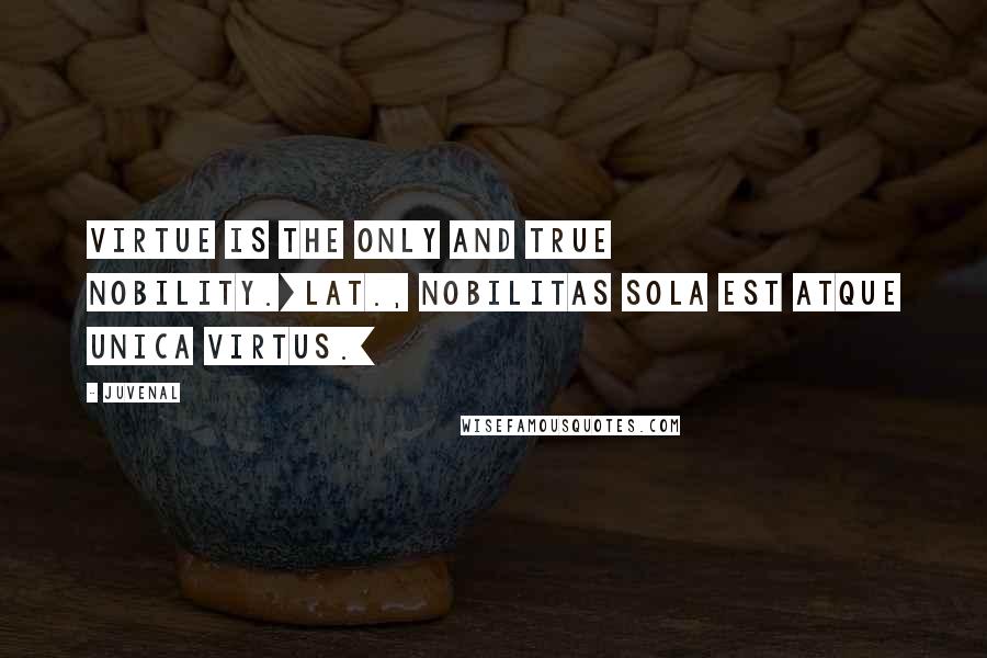 Juvenal Quotes: Virtue is the only and true nobility.[Lat., Nobilitas sola est atque unica virtus.]