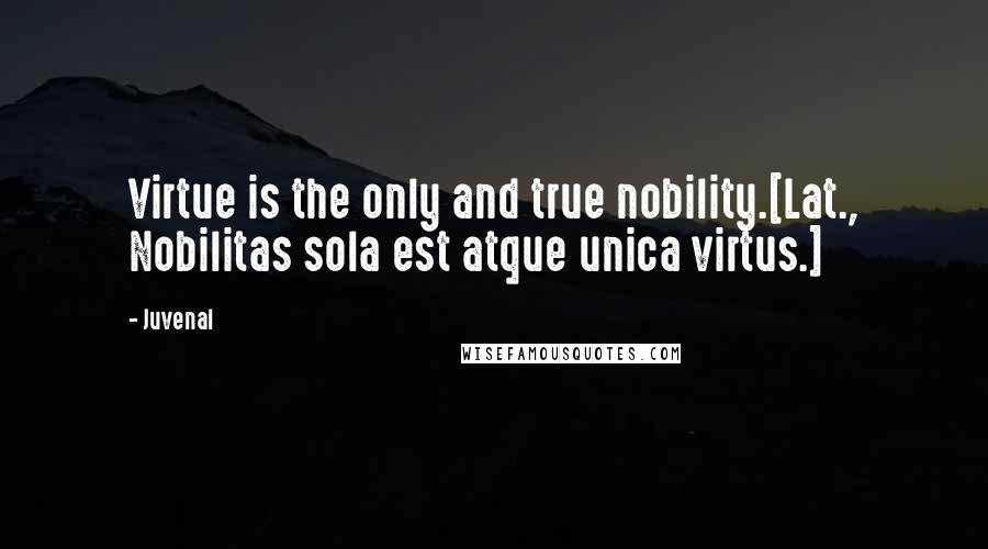 Juvenal Quotes: Virtue is the only and true nobility.[Lat., Nobilitas sola est atque unica virtus.]