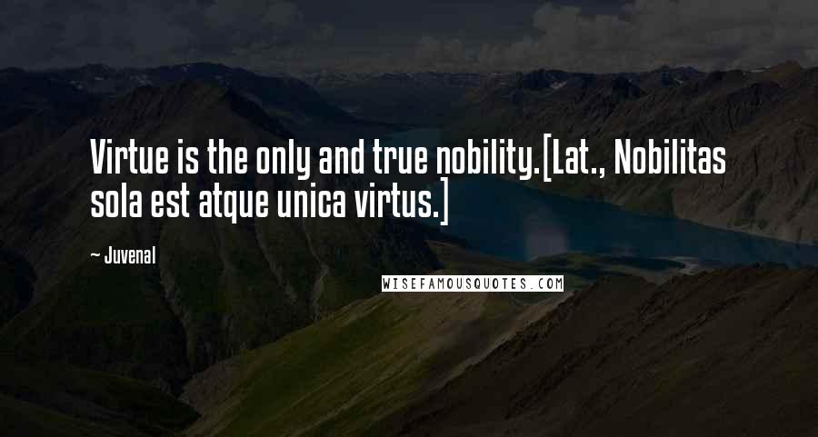 Juvenal Quotes: Virtue is the only and true nobility.[Lat., Nobilitas sola est atque unica virtus.]