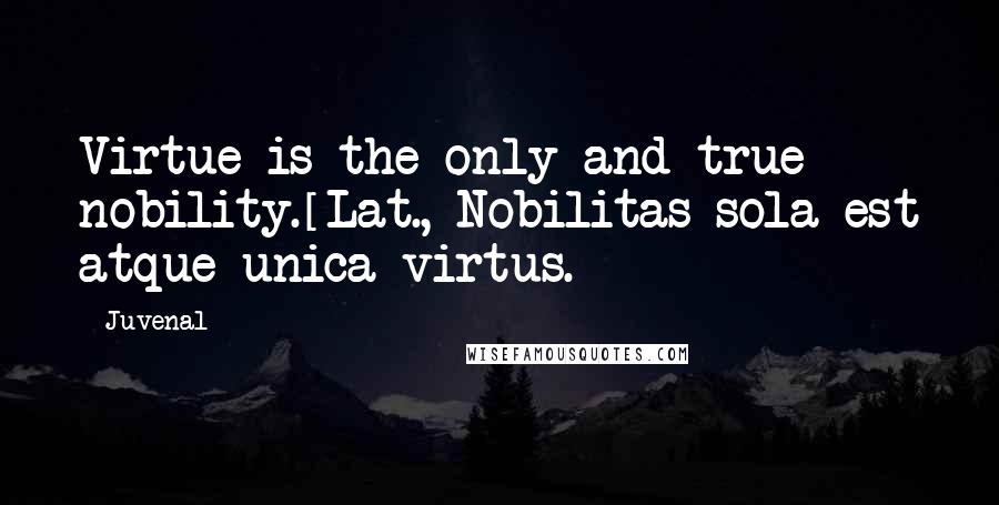 Juvenal Quotes: Virtue is the only and true nobility.[Lat., Nobilitas sola est atque unica virtus.]