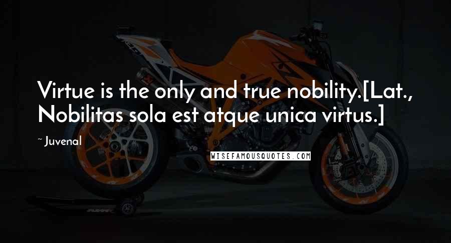 Juvenal Quotes: Virtue is the only and true nobility.[Lat., Nobilitas sola est atque unica virtus.]