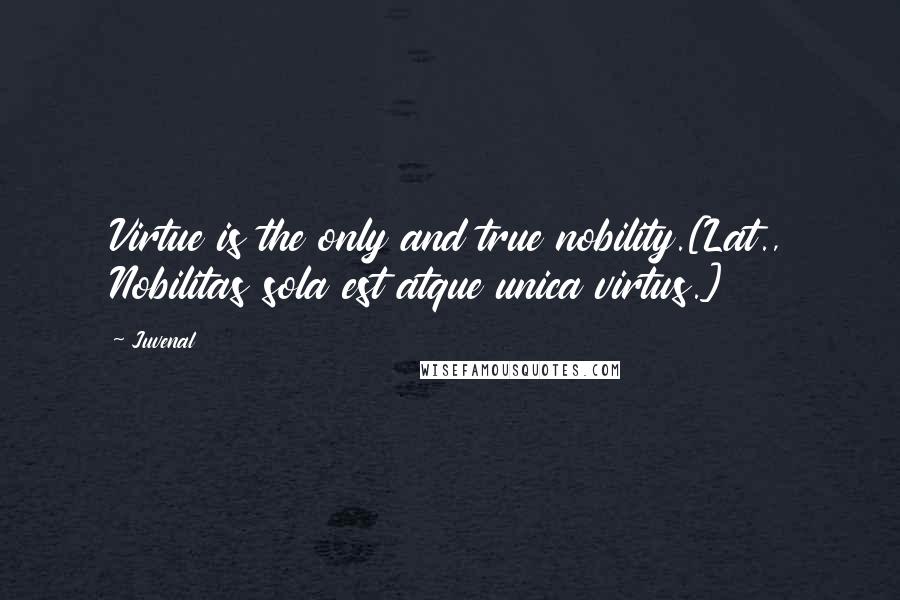 Juvenal Quotes: Virtue is the only and true nobility.[Lat., Nobilitas sola est atque unica virtus.]