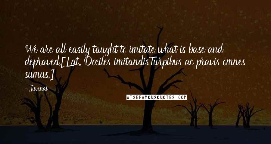 Juvenal Quotes: We are all easily taught to imitate what is base and depraved.[Lat., Dociles imitandisTurpibus ac pravis omnes sumus.]