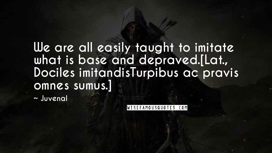 Juvenal Quotes: We are all easily taught to imitate what is base and depraved.[Lat., Dociles imitandisTurpibus ac pravis omnes sumus.]