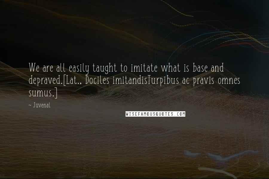 Juvenal Quotes: We are all easily taught to imitate what is base and depraved.[Lat., Dociles imitandisTurpibus ac pravis omnes sumus.]