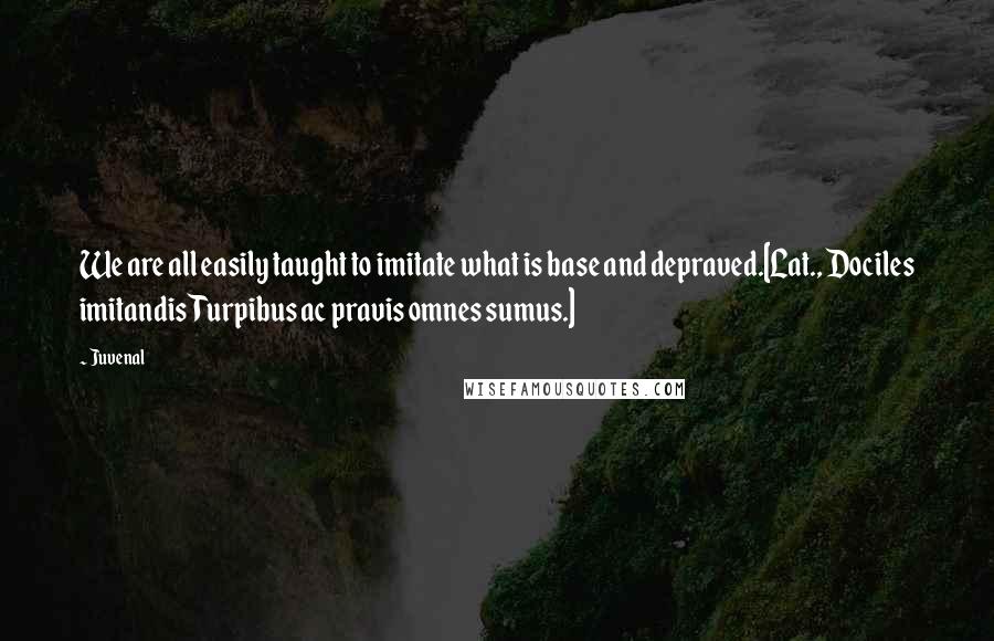 Juvenal Quotes: We are all easily taught to imitate what is base and depraved.[Lat., Dociles imitandisTurpibus ac pravis omnes sumus.]