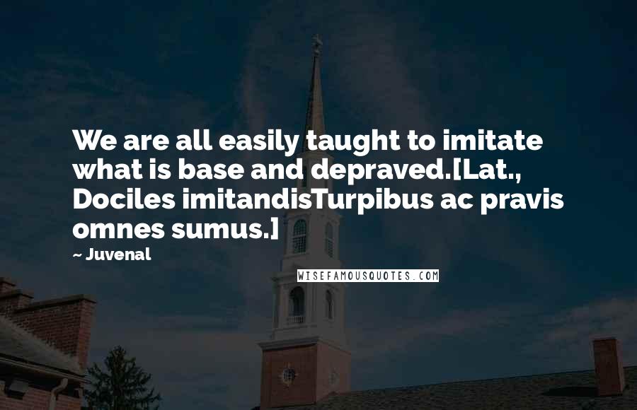 Juvenal Quotes: We are all easily taught to imitate what is base and depraved.[Lat., Dociles imitandisTurpibus ac pravis omnes sumus.]