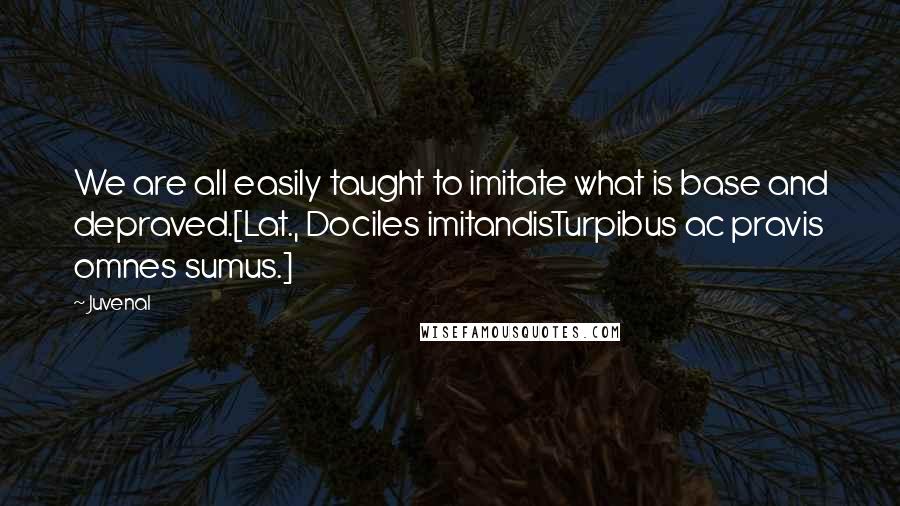 Juvenal Quotes: We are all easily taught to imitate what is base and depraved.[Lat., Dociles imitandisTurpibus ac pravis omnes sumus.]