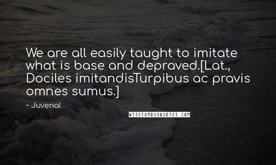 Juvenal Quotes: We are all easily taught to imitate what is base and depraved.[Lat., Dociles imitandisTurpibus ac pravis omnes sumus.]