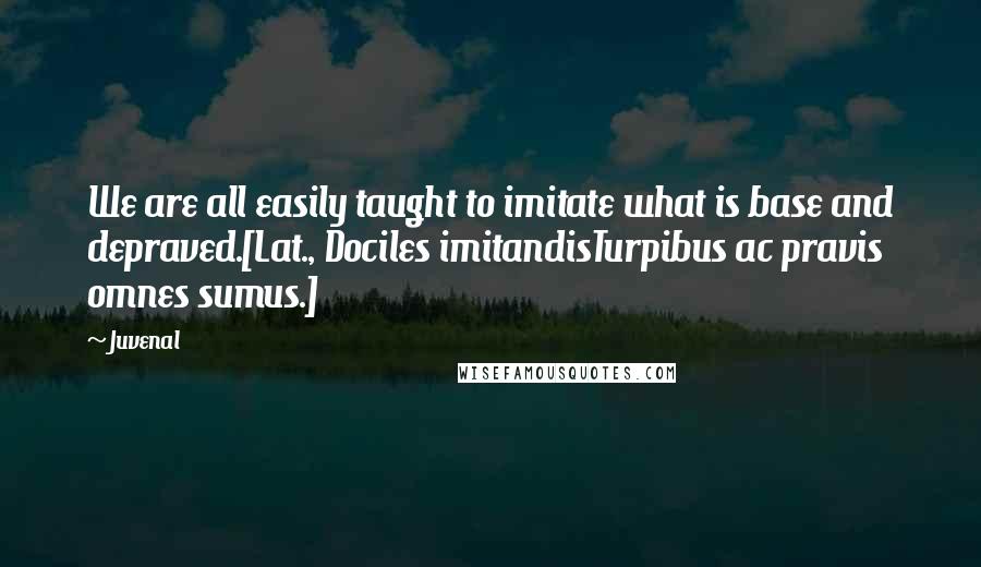 Juvenal Quotes: We are all easily taught to imitate what is base and depraved.[Lat., Dociles imitandisTurpibus ac pravis omnes sumus.]