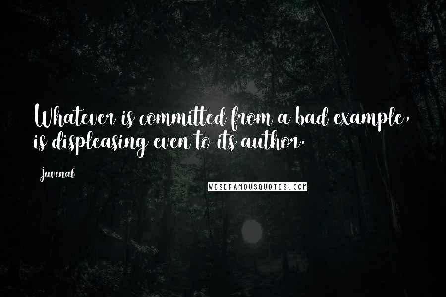 Juvenal Quotes: Whatever is committed from a bad example, is displeasing even to its author.