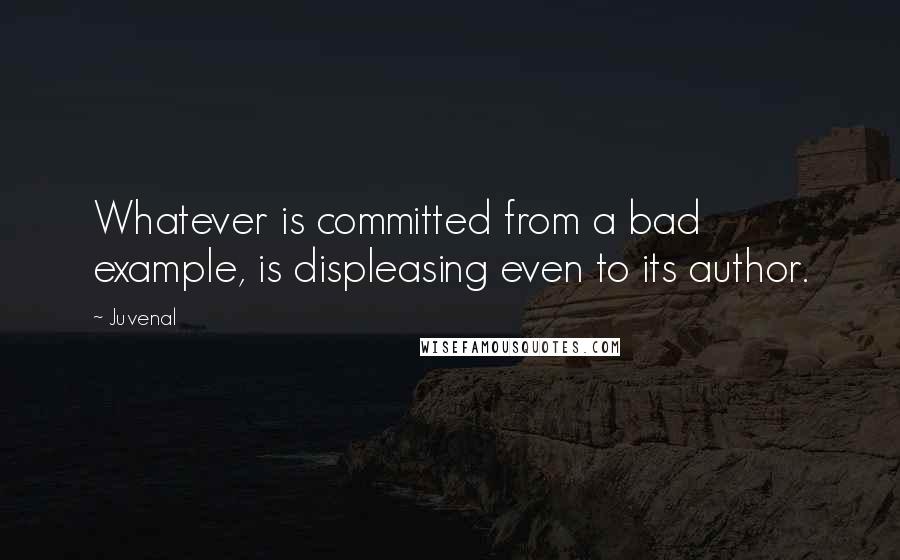 Juvenal Quotes: Whatever is committed from a bad example, is displeasing even to its author.