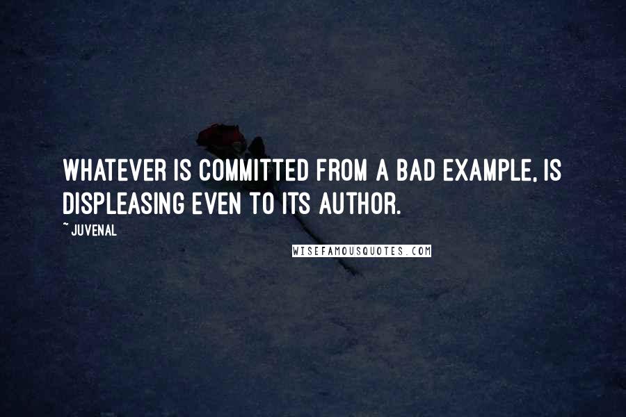 Juvenal Quotes: Whatever is committed from a bad example, is displeasing even to its author.