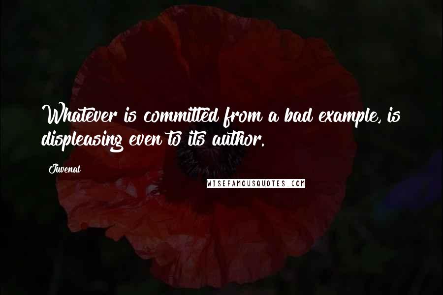 Juvenal Quotes: Whatever is committed from a bad example, is displeasing even to its author.