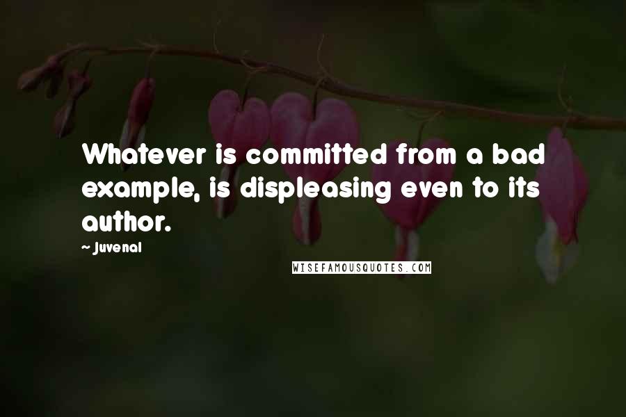 Juvenal Quotes: Whatever is committed from a bad example, is displeasing even to its author.
