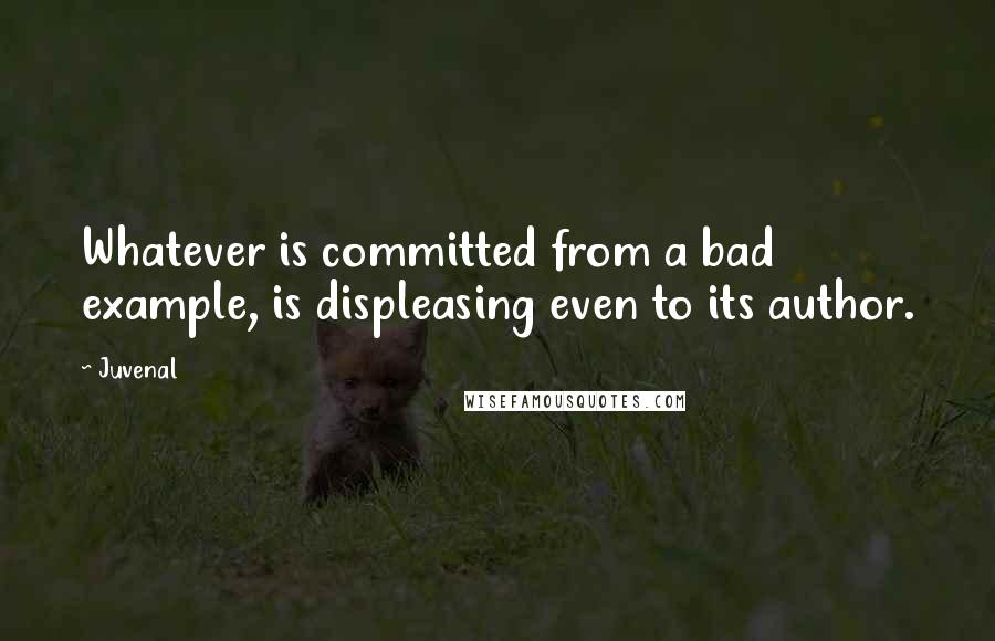 Juvenal Quotes: Whatever is committed from a bad example, is displeasing even to its author.