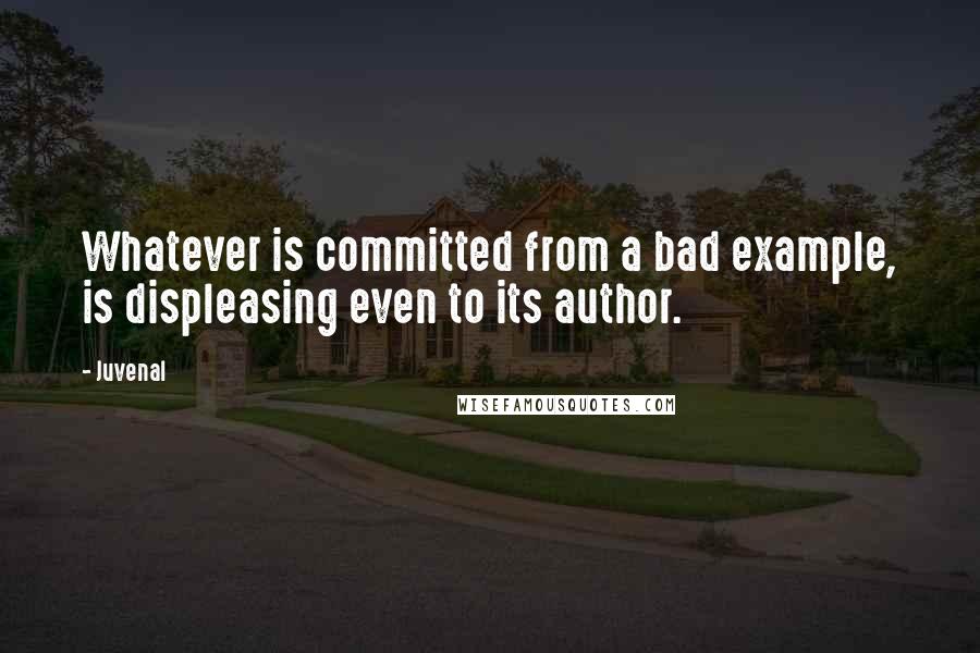 Juvenal Quotes: Whatever is committed from a bad example, is displeasing even to its author.