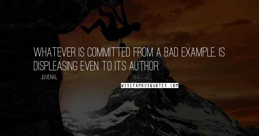 Juvenal Quotes: Whatever is committed from a bad example, is displeasing even to its author.